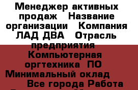 Менеджер активных продаж › Название организации ­ Компания ЛАД-ДВА › Отрасль предприятия ­ Компьютерная, оргтехника, ПО › Минимальный оклад ­ 15 000 - Все города Работа » Вакансии   . Мордовия респ.